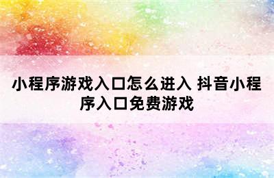 小程序游戏入口怎么进入 抖音小程序入口免费游戏